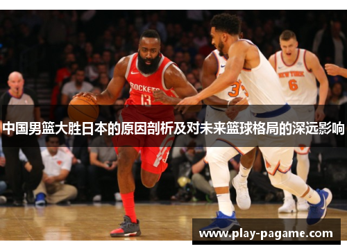 中国男篮大胜日本的原因剖析及对未来篮球格局的深远影响 中国男篮大胜日本的原因剖析及对未来篮球格局的深远影响