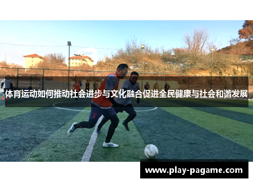 体育运动如何推动社会进步与文化融合促进全民健康与社会和谐发展