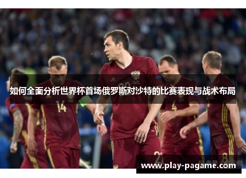 如何全面分析世界杯首场俄罗斯对沙特的比赛表现与战术布局 如何全面分析世界杯首场俄罗斯对沙特的比赛表现与战术布局
