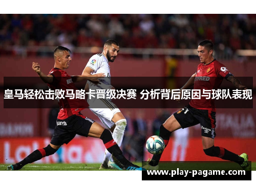 皇马轻松击败马略卡晋级决赛 分析背后原因与球队表现 皇马轻松击败马略卡晋级决赛 分析背后原因与球队表现