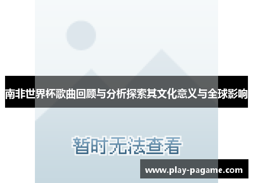 南非世界杯歌曲回顾与分析探索其文化意义与全球影响 南非世界杯歌曲回顾与分析探索其文化意义与全球影响