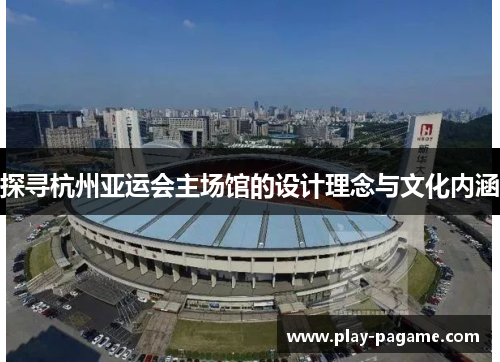 探寻杭州亚运会主场馆的设计理念与文化内涵 探寻杭州亚运会主场馆的设计理念与文化内涵