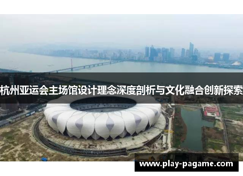 杭州亚运会主场馆设计理念深度剖析与文化融合创新探索 杭州亚运会主场馆设计理念深度剖析与文化融合创新探索