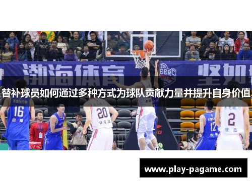 替补球员如何通过多种方式为球队贡献力量并提升自身价值 替补球员如何通过多种方式为球队贡献力量并提升自身价值