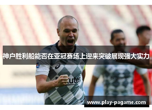 神户胜利船能否在亚冠赛场上迎来突破展现强大实力 神户胜利船能否在亚冠赛场上迎来突破展现强大实力