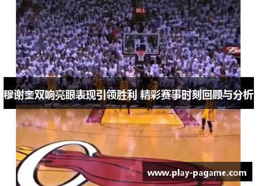 穆谢奎双响亮眼表现引领胜利 精彩赛事时刻回顾与分析 穆谢奎双响亮眼表现引领胜利 精彩赛事时刻回顾与分析