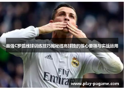 最强C罗弧线球训练技巧揭秘提高球技的核心要领与实战运用