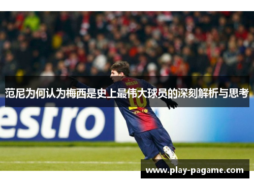 范尼为何认为梅西是史上最伟大球员的深刻解析与思考