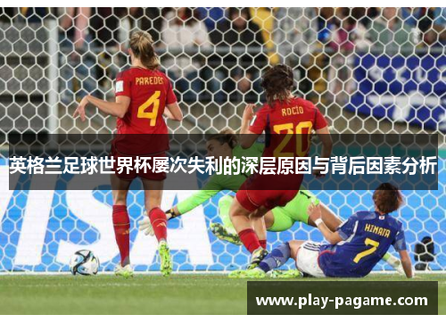 英格兰足球世界杯屡次失利的深层原因与背后因素分析