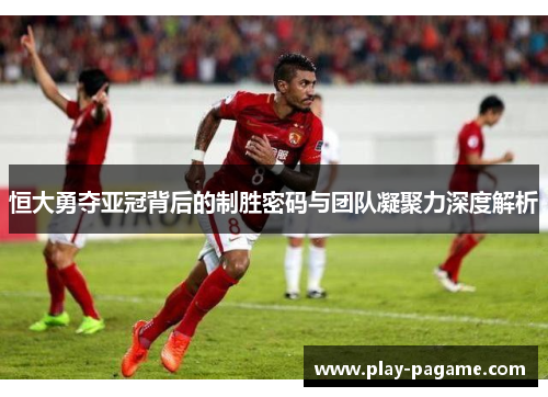恒大勇夺亚冠背后的制胜密码与团队凝聚力深度解析 恒大勇夺亚冠背后的制胜密码与团队凝聚力深度解析