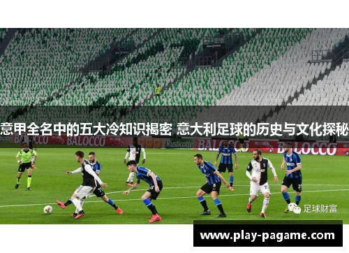 意甲全名中的五大冷知识揭密 意大利足球的历史与文化探秘