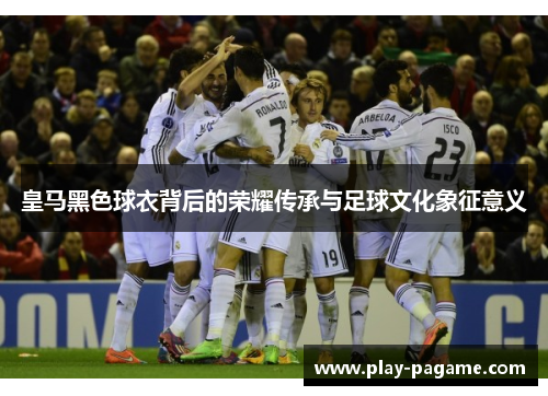皇马黑色球衣背后的荣耀传承与足球文化象征意义 皇马黑色球衣背后的荣耀传承与足球文化象征意义