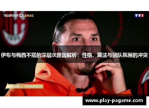 伊布与梅西不搭的深层次原因解析：性格、踢法与团队氛围的冲突