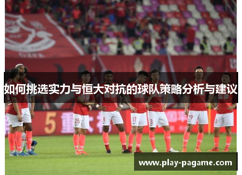 如何挑选实力与恒大对抗的球队策略分析与建议 如何挑选实力与恒大对抗的球队策略分析与建议