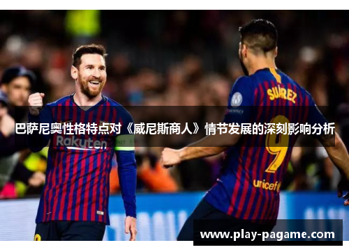 巴萨尼奥性格特点对《威尼斯商人》情节发展的深刻影响分析 巴萨尼奥性格特点对《威尼斯商人》情节发展的深刻影响分析