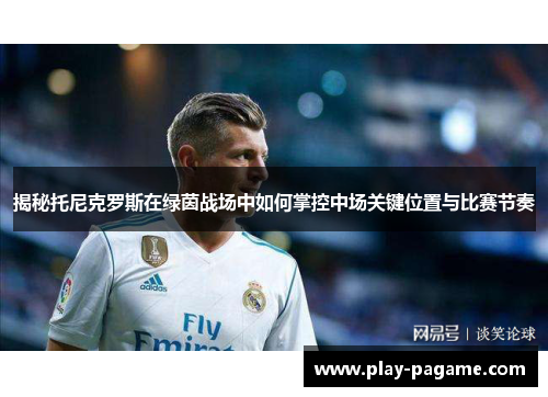 揭秘托尼克罗斯在绿茵战场中如何掌控中场关键位置与比赛节奏 揭秘托尼克罗斯在绿茵战场中如何掌控中场关键位置与比赛节奏