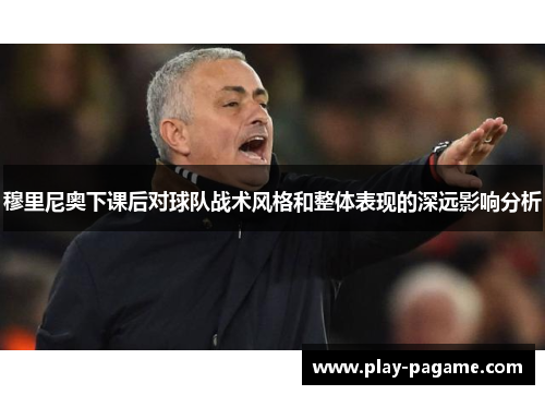 穆里尼奥下课后对球队战术风格和整体表现的深远影响分析 穆里尼奥下课后对球队战术风格和整体表现的深远影响分析