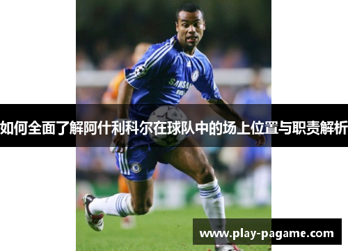 如何全面了解阿什利科尔在球队中的场上位置与职责解析 如何全面了解阿什利科尔在球队中的场上位置与职责解析