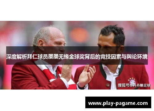 深度解析拜仁球员屡屡无缘金球奖背后的竞技因素与舆论环境 深度解析拜仁球员屡屡无缘金球奖背后的竞技因素与舆论环境