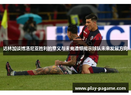 达林加谈博洛尼亚胜利的意义与未竟遗憾揭示球队未来发展方向 达林加谈博洛尼亚胜利的意义与未竟遗憾揭示球队未来发展方向