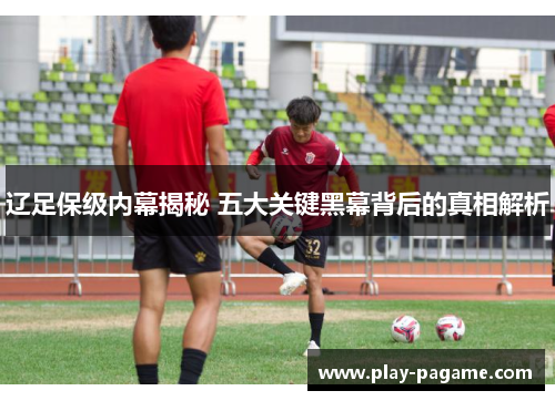 辽足保级内幕揭秘 五大关键黑幕背后的真相解析