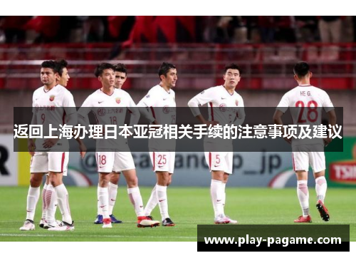 返回上海办理日本亚冠相关手续的注意事项及建议