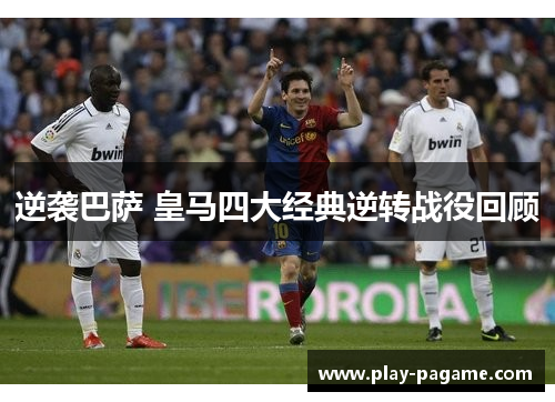 逆袭巴萨 皇马四大经典逆转战役回顾 逆袭巴萨 皇马四大经典逆转战役回顾