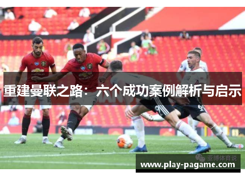重建曼联之路:六个成功案例解析与启示 重建曼联之路:六个成功案例解析与启示