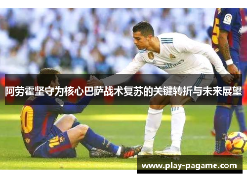 阿劳霍坚守为核心巴萨战术复苏的关键转折与未来展望
