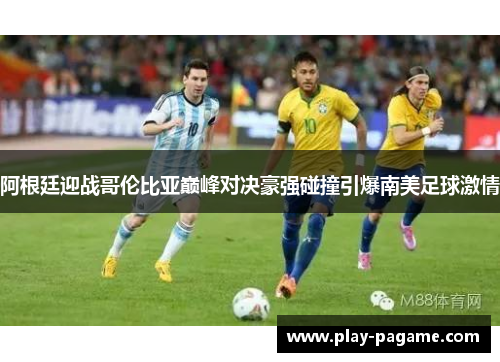 阿根廷迎战哥伦比亚巅峰对决豪强碰撞引爆南美足球激情 阿根廷迎战哥伦比亚巅峰对决豪强碰撞引爆南美足球激情