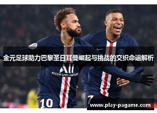 金元足球助力巴黎圣日耳曼崛起与挑战的交织命运解析