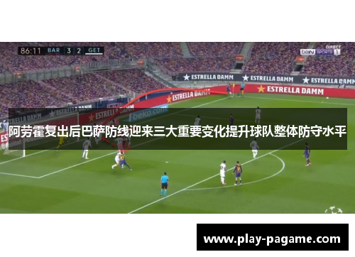 阿劳霍复出后巴萨防线迎来三大重要变化提升球队整体防守水平 阿劳霍复出后巴萨防线迎来三大重要变化提升球队整体防守水平