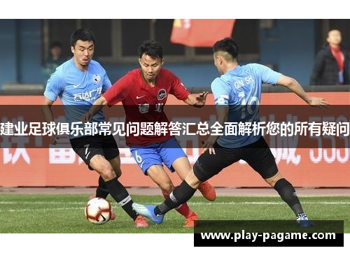 建业足球俱乐部常见问题解答汇总全面解析您的所有疑问