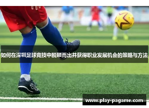 如何在深圳足球竞技中脱颖而出并获得职业发展机会的策略与方法 如何在深圳足球竞技中脱颖而出并获得职业发展机会的策略与方法