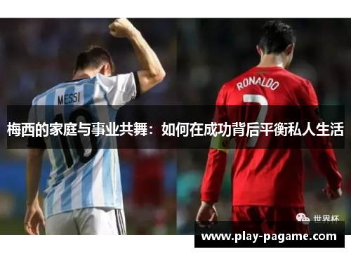 梅西的家庭与事业共舞：如何在成功背后平衡私人生活