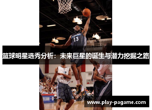 篮球明星选秀分析：未来巨星的诞生与潜力挖掘之路