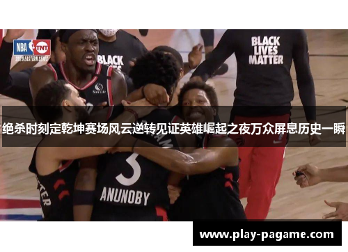 绝杀时刻定乾坤赛场风云逆转见证英雄崛起之夜万众屏息历史一瞬