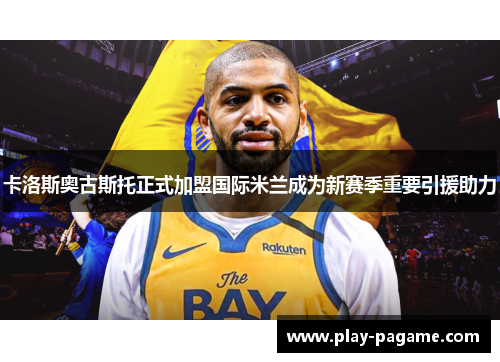 卡洛斯奥古斯托正式加盟国际米兰成为新赛季重要引援助力