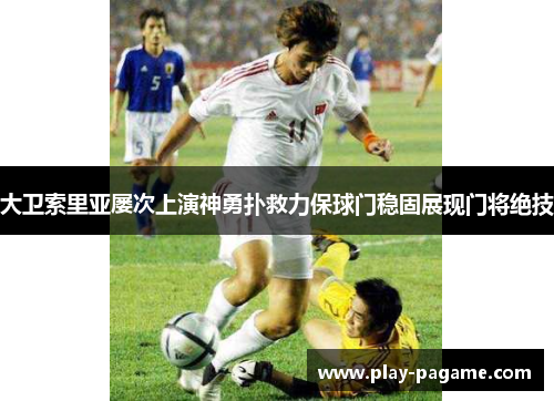 大卫索里亚屡次上演神勇扑救力保球门稳固展现门将绝技