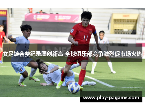 女足转会费纪录屡创新高 全球俱乐部竞争激烈促市场火热