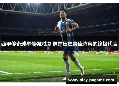 西甲传奇球星最强对决 谁是历史最佳阵容的终极代表