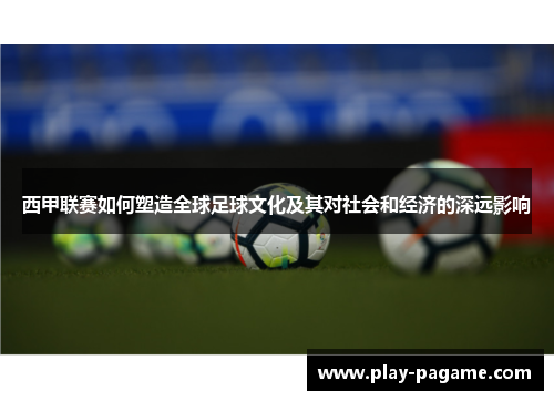西甲联赛如何塑造全球足球文化及其对社会和经济的深远影响
