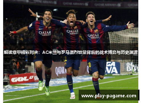解读意甲精彩对决：AC米兰与罗马激烈较量背后的战术博弈与历史渊源
