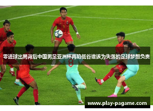 零进球出局背后中国男足亚洲杯再陷低谷谁该为失落的足球梦想负责 零进球出局背后中国男足亚洲杯再陷低谷谁该为失落的足球梦想负责