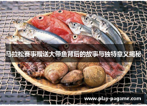 马拉松赛事赠送大带鱼背后的故事与独特意义揭秘