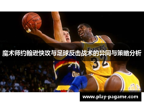 魔术师约翰逊快攻与足球反击战术的异同与策略分析 魔术师约翰逊快攻与足球反击战术的异同与策略分析