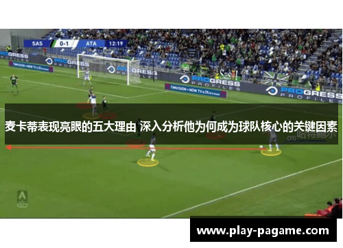 麦卡蒂表现亮眼的五大理由 深入分析他为何成为球队核心的关键因素 麦卡蒂表现亮眼的五大理由 深入分析他为何成为球队核心的关键因素