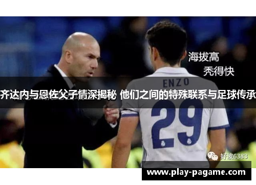 齐达内与恩佐父子情深揭秘 他们之间的特殊联系与足球传承 齐达内与恩佐父子情深揭秘 他们之间的特殊联系与足球传承