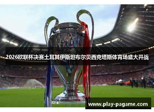 2026欧联杯决赛土耳其伊斯坦布尔贝西克塔斯体育场盛大开战 2026欧联杯决赛土耳其伊斯坦布尔贝西克塔斯体育场盛大开战