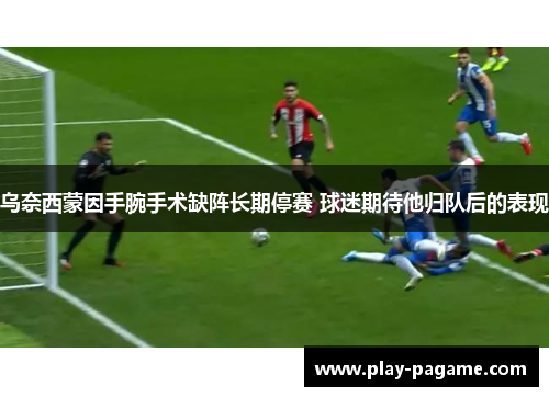 乌奈西蒙因手腕手术缺阵长期停赛 球迷期待他归队后的表现 乌奈西蒙因手腕手术缺阵长期停赛 球迷期待他归队后的表现